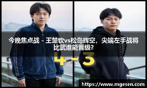 今晚焦点战 - 王楚钦vs松岛辉空，尖端左手战将比武谁能晋级？